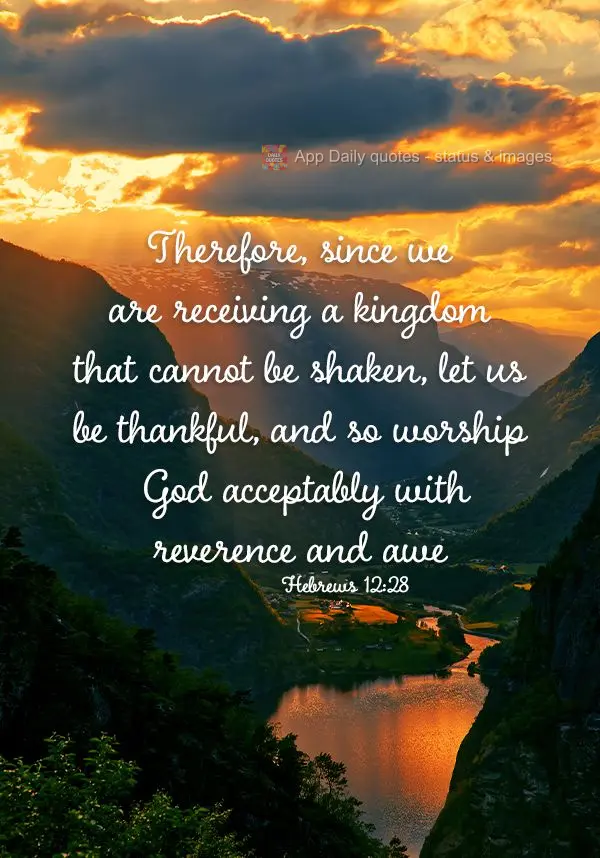 Therefore, since we are receiving a kingdom that cannot be shaken, let us be thankful, and so worship God acceptably with reverence and awe Hebrews 12:28...