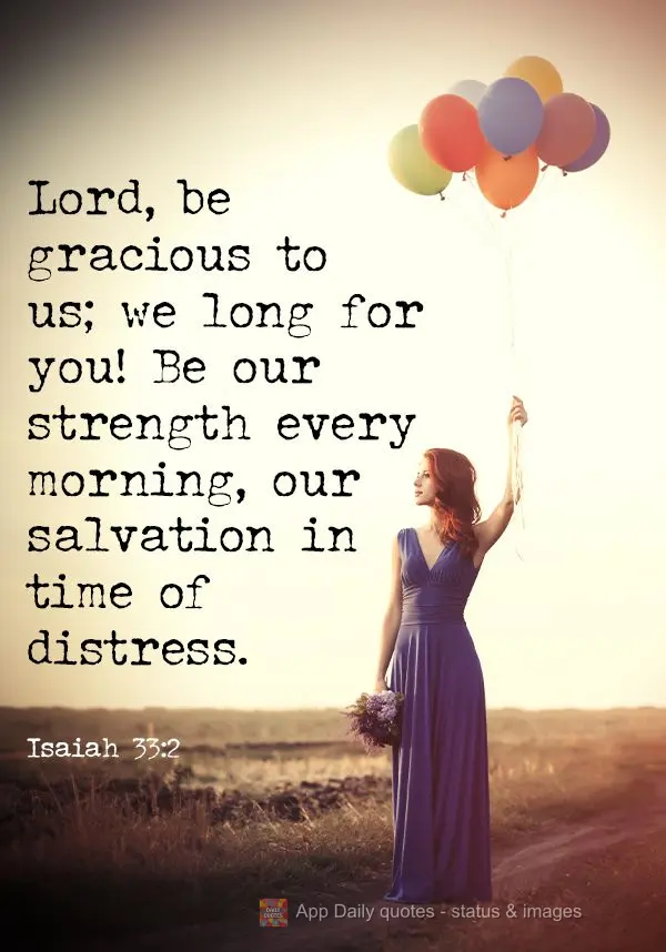 Lord, be gracious to us; we long for you! Be our strength every morning, our salvation in time of distress.  Isaiah 33:2