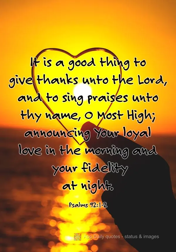 Como é bom render graças ao Senhor e cantar louvores ao teu nome, ó Altíssimo; anunciar de manhã o teu amor leal e de noite a tua fidelidade. Salmos...
