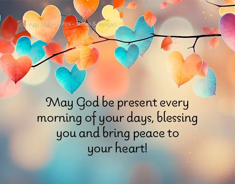 May God be present every morning of your days, blessing you and bring peace to your heart!