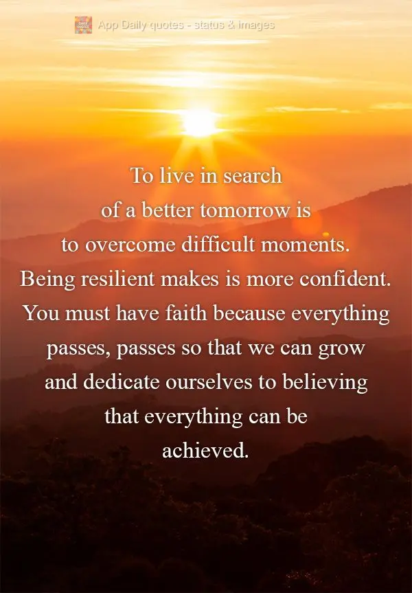 To live in search of a better tomorrow is to overcome difficult moments. Being resilient makes is more confident. You must have faith because everything ...