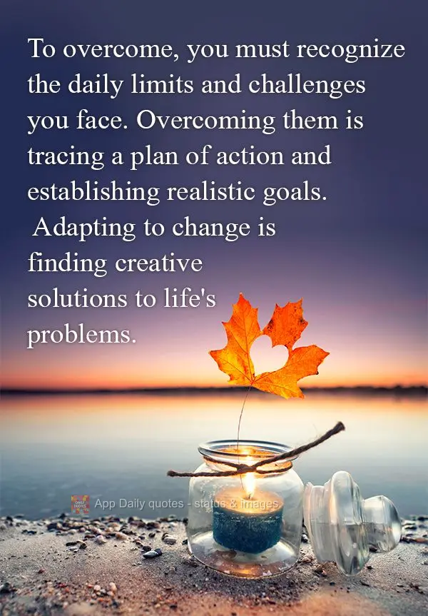 To overcome, you must recognize the daily limits and challenges you face. Overcoming them is tracing a plan of action and establishing realistic goals. A...