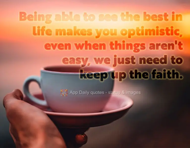 Being able to see the best in life makes you optimistic, even when things aren't easy, we just need to keep up the faith.