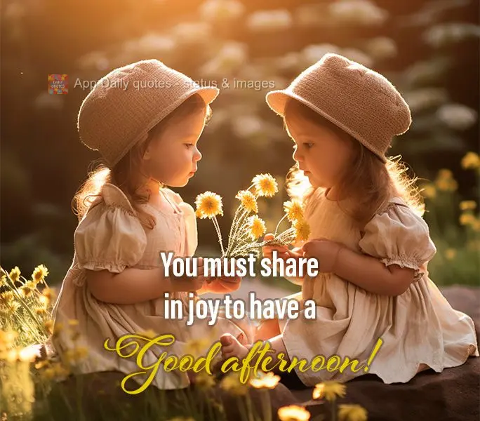 You must share in joy to have a Good afternoon!