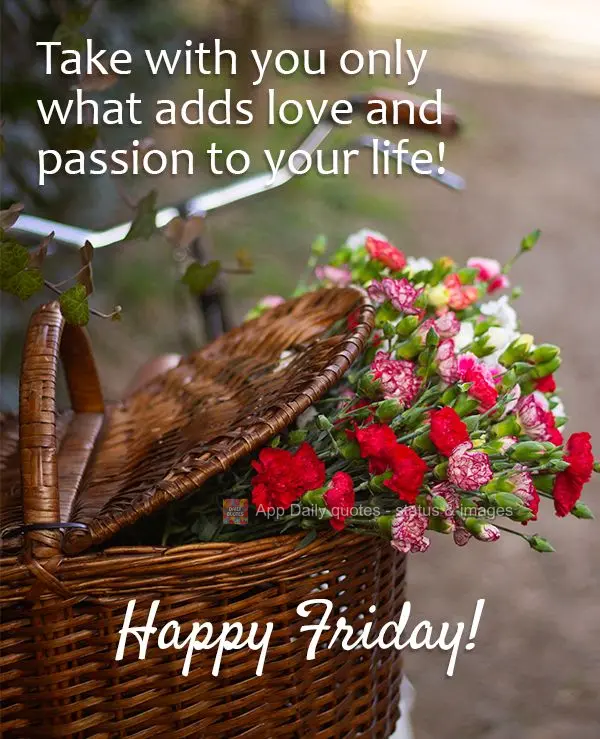 Take with you only what adds love and passion to your life! Happy Friday!