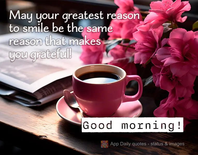 Que seu maior motivo para sorrir seja o mesmo motivo que te fez agradecer! Bom dia!