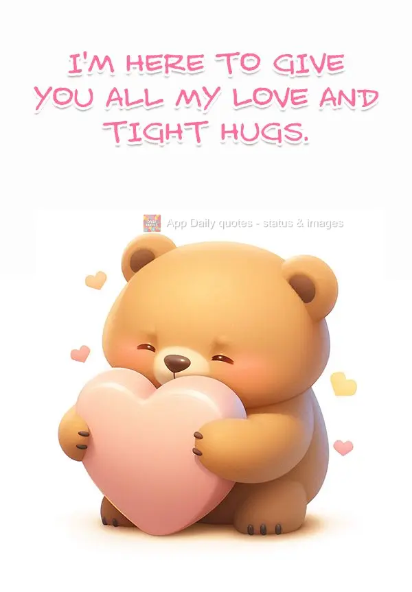 I'm here to give you all my love and tight hugs.