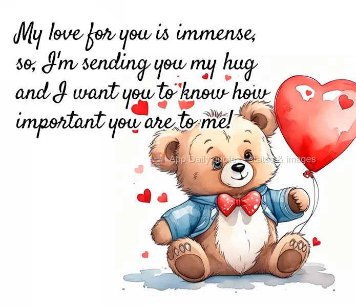 My love for you is immense, so, I'm sending you my hug and I want you to know how important you are to me!