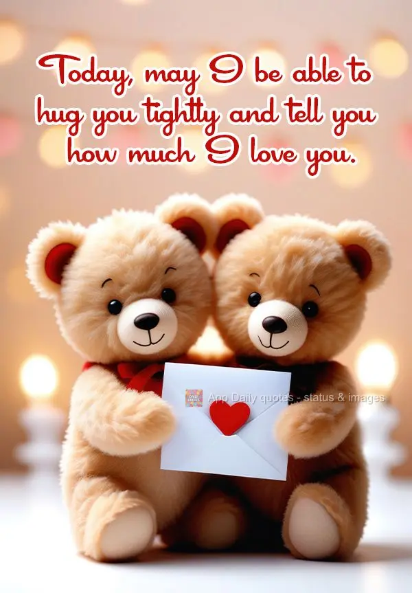 Today, may I be able to hug you tightly and tell you how much I love you.