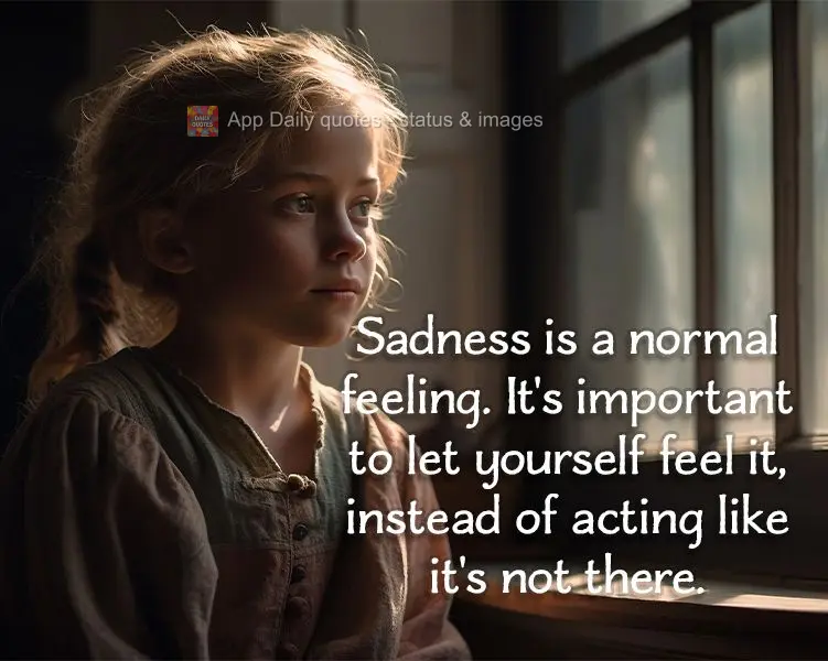 Sadness is a normal feeling. It's important to let yourself feel it, instead of acting like it's not there.