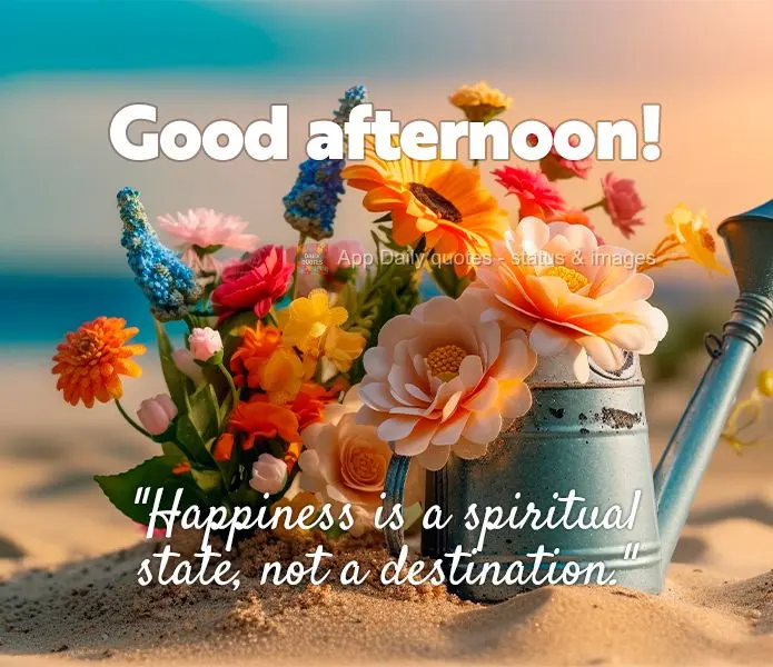 "Happiness is a spiritual state, not a destination." Good afternoon!