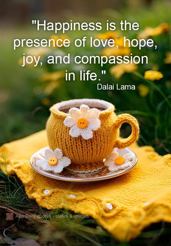 "Happiness is the presence of love, hope, joy, and compassion in life." Dalai Lama