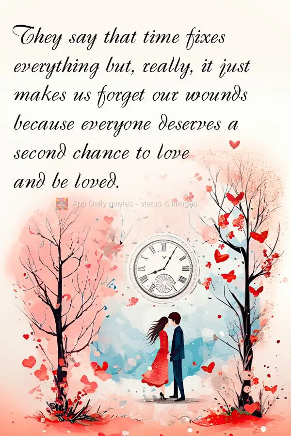 Dizem que o tempo conserta tudo, mas na verdade ele só nos faz esquecer as feridas porque todo mundo merece um segunda chance de amar e ser amado.
