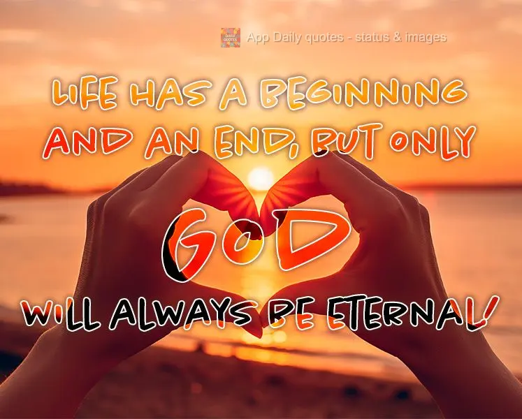 Life has a beginning and an end, but only God will always be eternal!