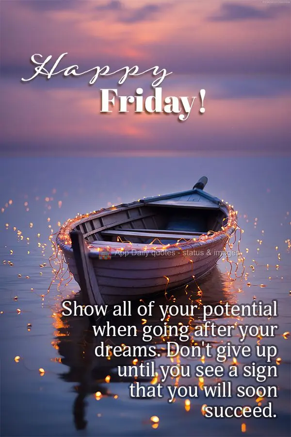 Show all of your potential when going after your dreams. Don't give up until you see a sign that you will soon succeed. Happy Friday!