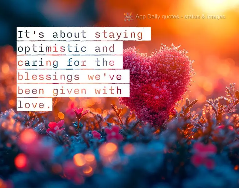 It's about staying optimistic and caring for the blessings we've been given with love.