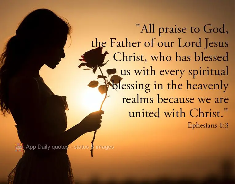 "All praise to God, the Father of our Lord Jesus Christ, who has blessed us with every spiritual blessing in the heavenly realms because we are united wi...