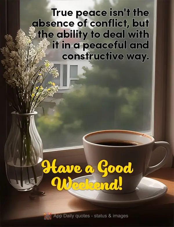 True peace isn't the absence of conflict, but the ability to deal with it in a peaceful and constructive way. Have a Good Weekend!