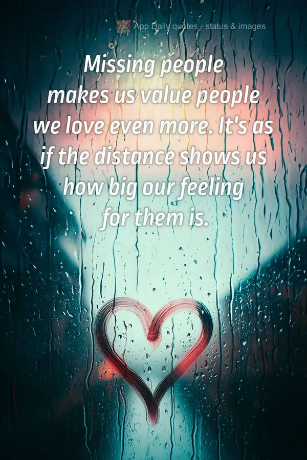 Missing people makes us value people we love even more. It's as if the distance shows us how big our feeling for them is.