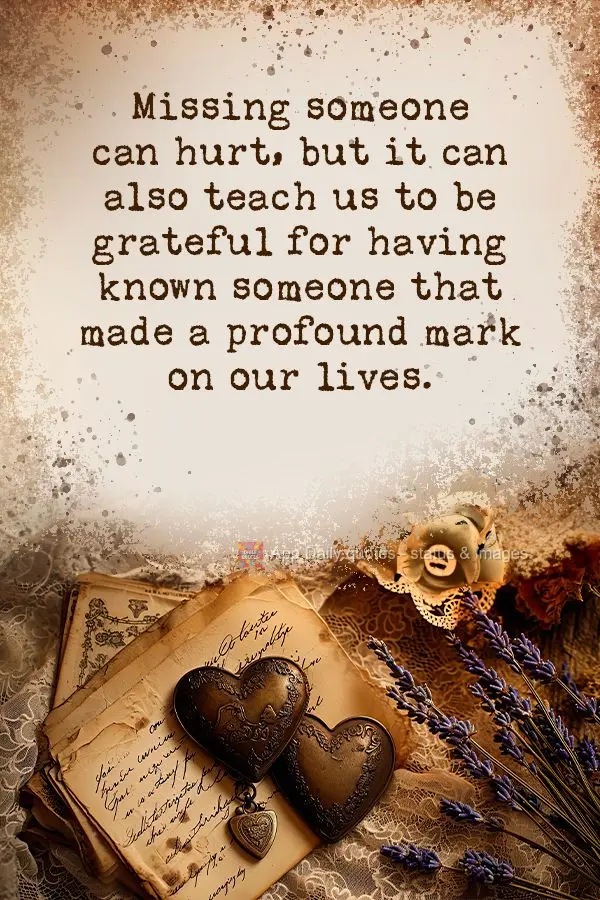 Missing someone can hurt, but it can also teach us to be grateful for having known someone that made a profound mark on our lives. 
