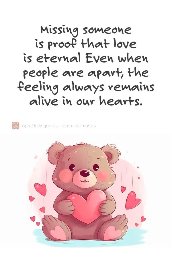 Missing someone is proof that love is eternal Even when people are apart, the feeling always remains alive in our hearts.