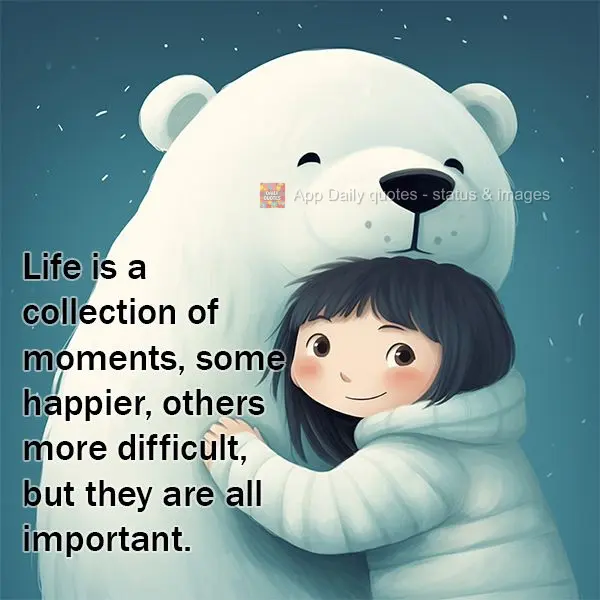 Life is a collection of moments, some happier, others more difficult, but they are all important.