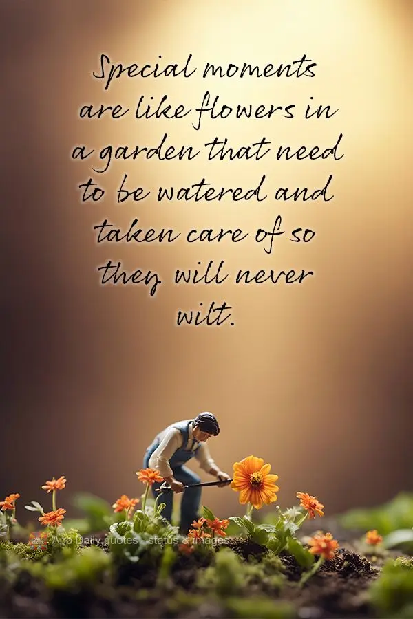 Special moments are like flowers in a garden that need to be watered and taken care of so they will never wilt.