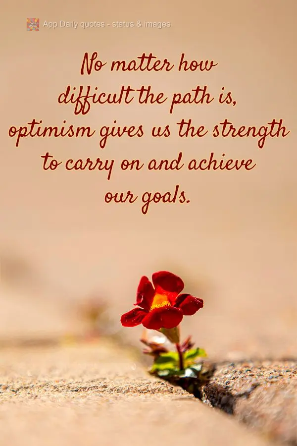 No matter how difficult the path is, optimism gives us the strength to carry on and achieve our goals.