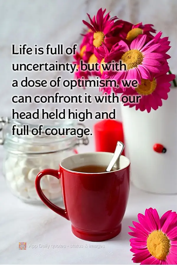 Life is full of uncertainty, but with a dose of optimism, we can confront it with our head held high and full of courage.
