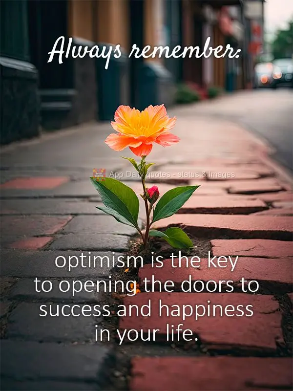 Always remember: optimism is the key to opening the doors to success and happiness in your life.