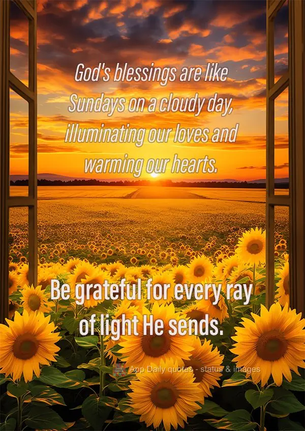 God's blessings are like Sundays on a cloudy day, illuminating our loves and warming our hearts. Be grateful for every ray of light He sends.