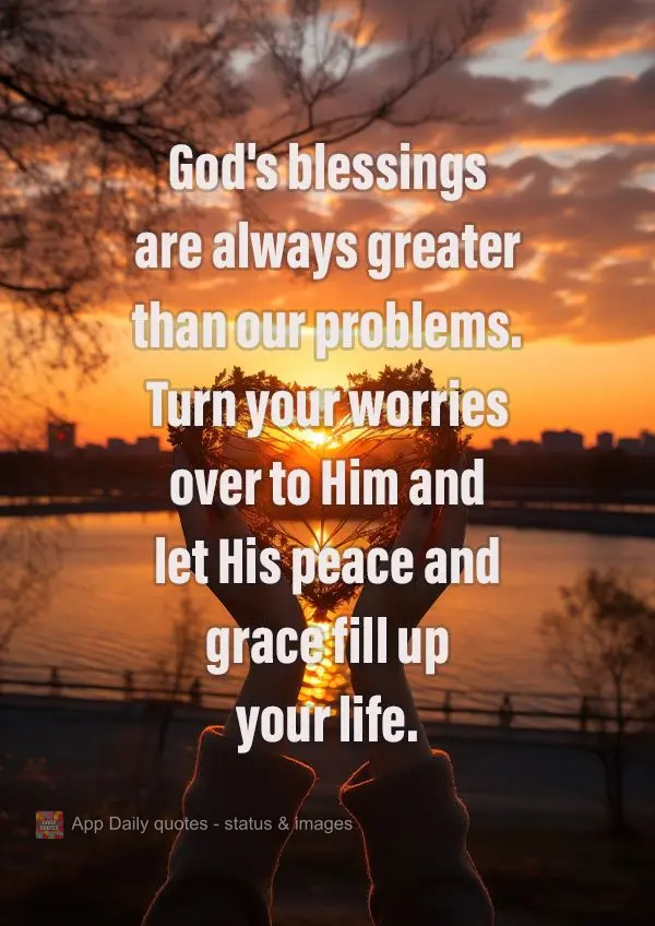 God's blessings are always greater than our problems. Turn your worries over to Him and let His peace and grace fill up your life.