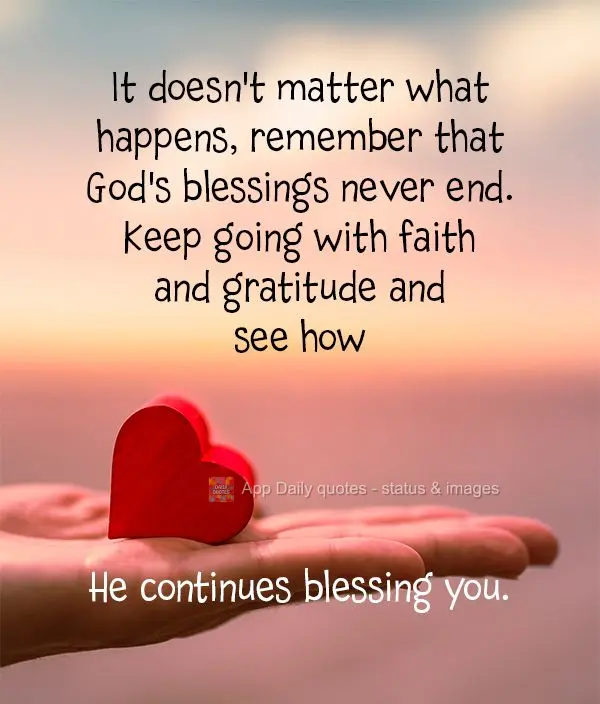 It doesn't matter what happens, remember that God's blessings never end. Keep going with faith and gratitude and see how He continues blessing you.