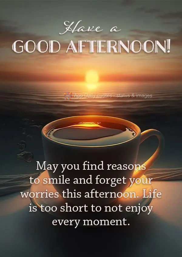 May you find reasons to smile and forget your worries this afternoon. Life is too short to not enjoy every moment. Have a good afternoon!
