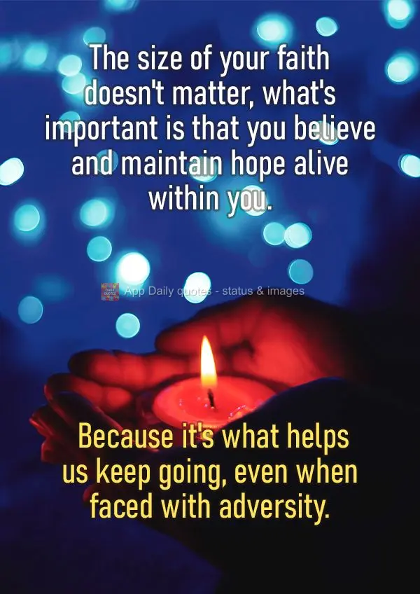 Não importa o tamanho da sua fé, o importante é acreditar e manter a esperança viva dentro de você. Pois é ela que nos faz seguir em frente, mesmo ...