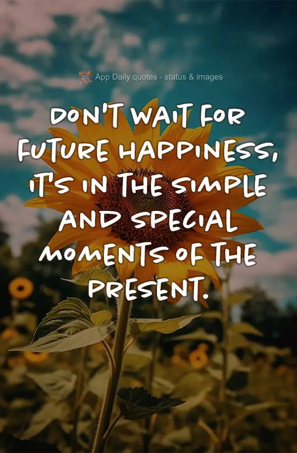 Don't wait for future happiness, it's in the simple and special moments of the present.