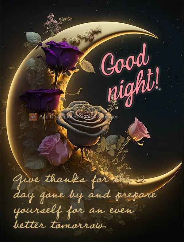 Give thanks for the day gone by and prepare yourself for an even better tomorrow. Good night!