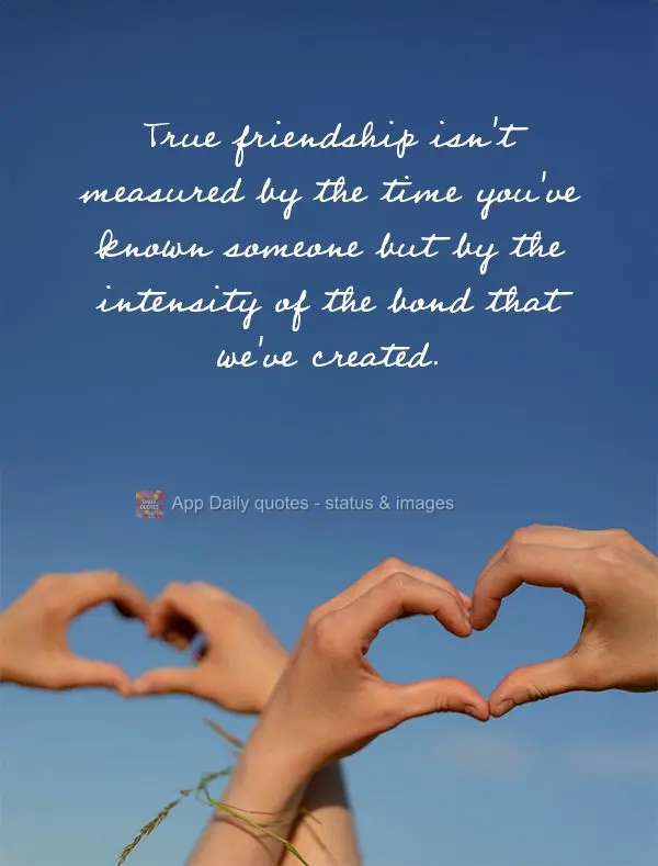 True friendship isn't measured by the time you've known someone but by the intensity of the bond that we've created.
