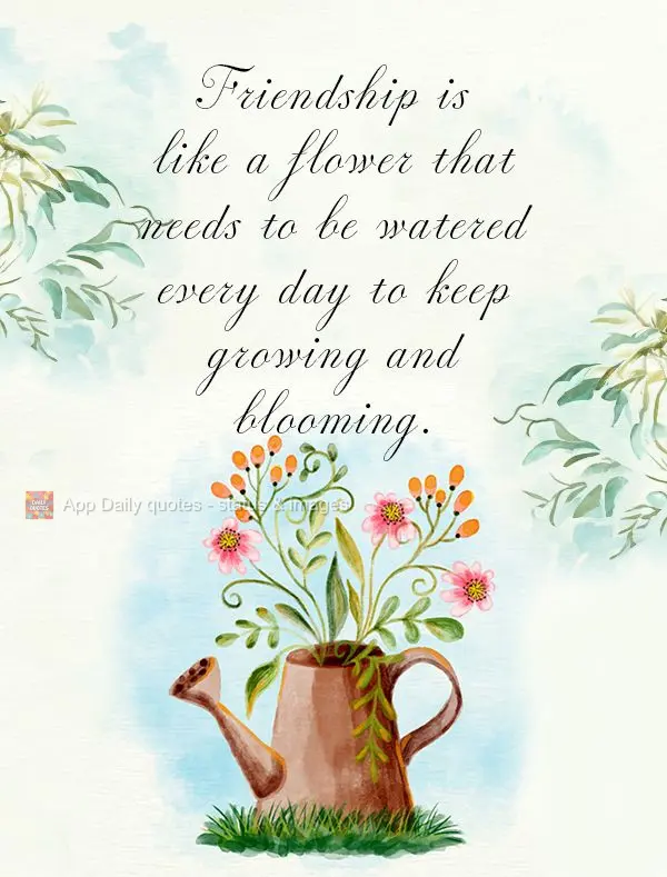 A amizade é como uma flor que precisa ser regada todos os dias para continuar a crescer e florescer.