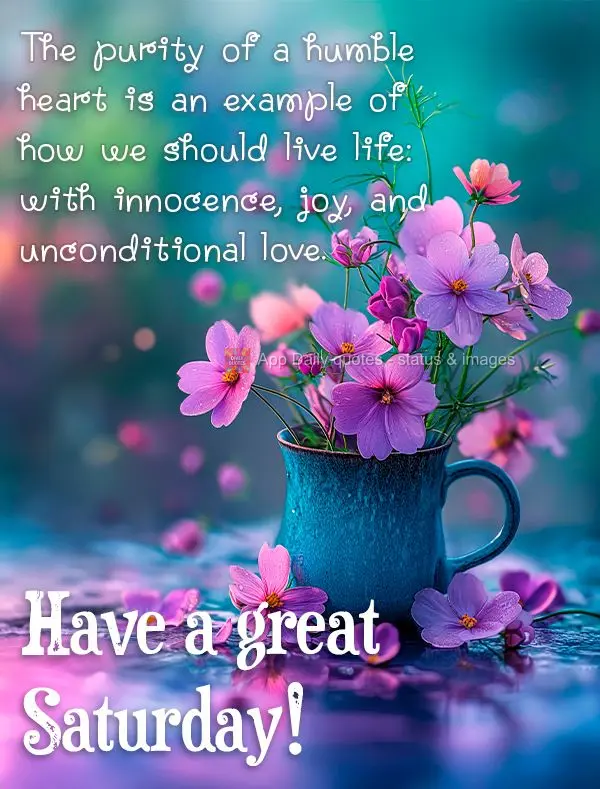 The purity of a humble heart is an example of how we should live life: with innocence, joy, and unconditional love. Have a great Saturday!