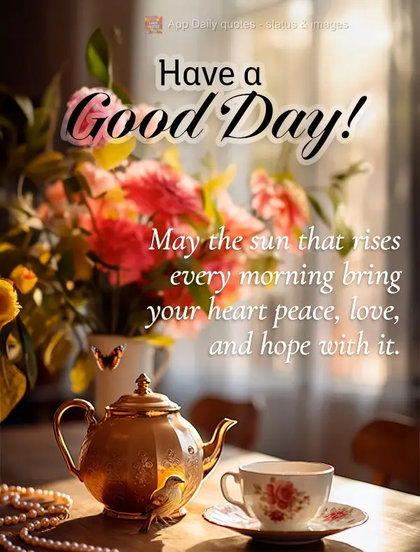 May the sun that rises every morning bring your heart peace, love, and hope with it. Have a good day!