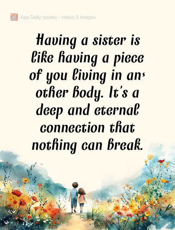 Having a sister is like having a piece of you living in another body. It's a deep and eternal connection that nothing can break.