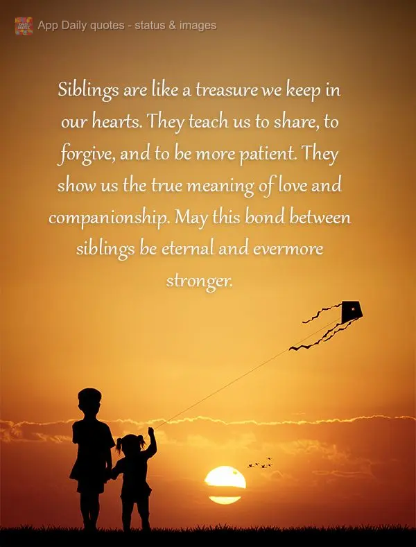 Siblings are like a treasure we keep in our hearts. They teach us to share, to forgive, and to be more patient. They show us the true meaning of love and...