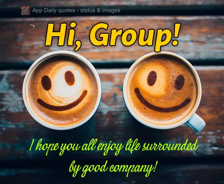 Hi, Group! I hope you all enjoy life surrounded by good company!