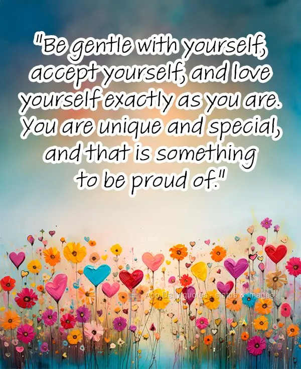 "Be gentle with yourself, accept yourself, and love yourself exactly as you are. You are unique and special, and that is something to be proud of."