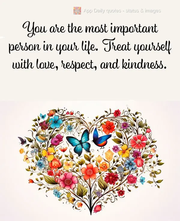 You are the most important person in your life. Treat yourself with love, respect, and kindness. 