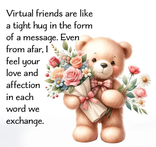 Virtual friends are like a tight hug in the form of a message. Even from afar, I feel your love and affection in each word we exchange.