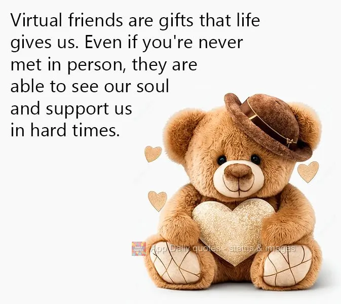 Virtual friends are gifts that life gives us. Even if you're never met in person, they are able to see our soul and support us in hard times.