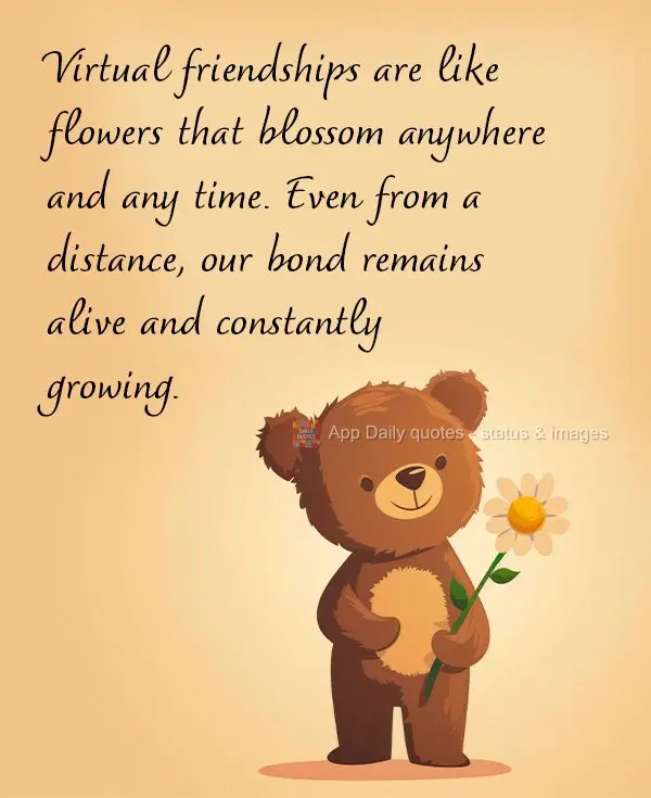 Virtual friendships are like flowers that blossom anywhere and any time. Even from a distance, our bond remains alive and constantly growing.