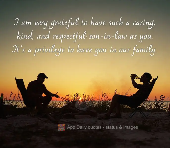 I am very grateful to have such a caring, kind, and respectful son-in-law as you. It's a privilege to have you in our family.